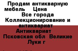 Продам антикварную мебель  › Цена ­ 200 000 - Все города Коллекционирование и антиквариат » Антиквариат   . Псковская обл.,Великие Луки г.